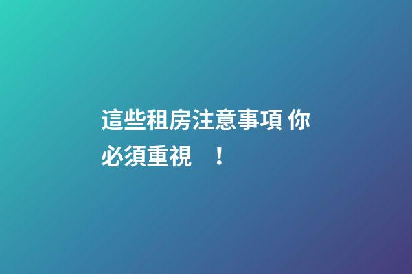 這些租房注意事項 你必須重視！